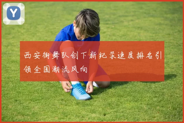 西安街舞队创下新纪录速度排名引领全国潮流风向