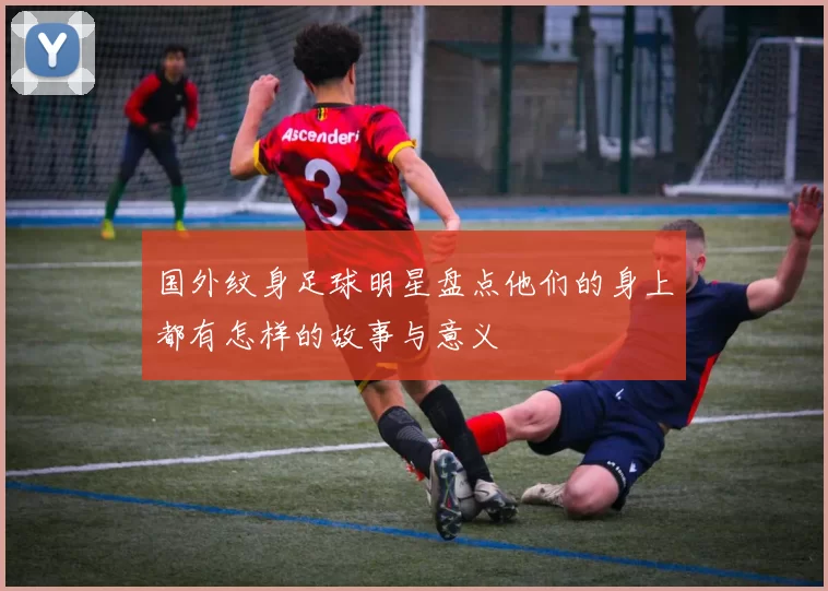 国外纹身足球明星盘点他们的身上都有怎样的故事与意义