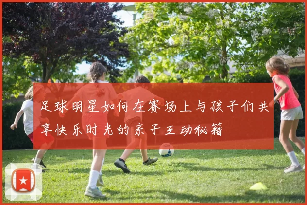 足球明星如何在赛场上与孩子们共享快乐时光的亲子互动秘籍