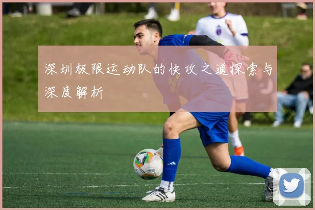深圳极限运动队的快攻之道探索与深度解析