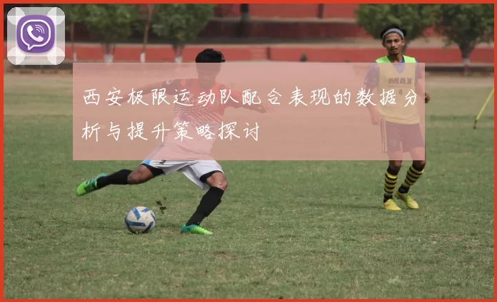西安极限运动队配合表现的数据分析与提升策略探讨