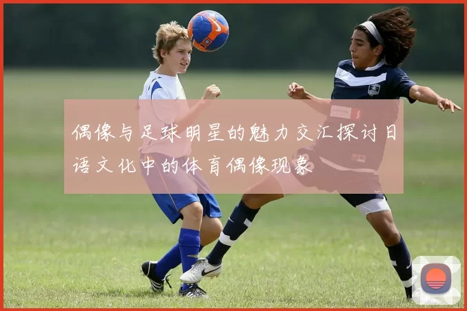 偶像与足球明星的魅力交汇探讨日语文化中的体育偶像现象