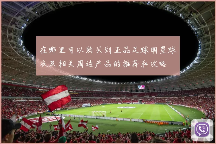 在哪里可以购买到正品足球明星球衣及相关周边产品的推荐和攻略