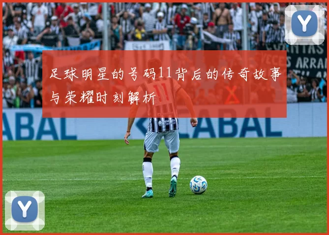 足球明星的号码11背后的传奇故事与荣耀时刻解析