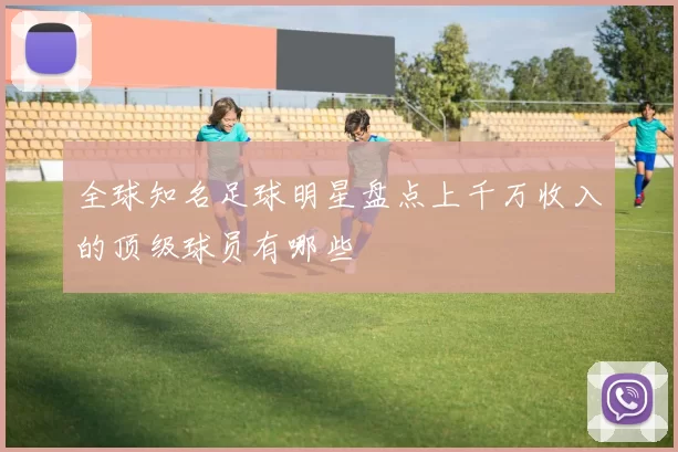 全球知名足球明星盘点上千万收入的顶级球员有哪些