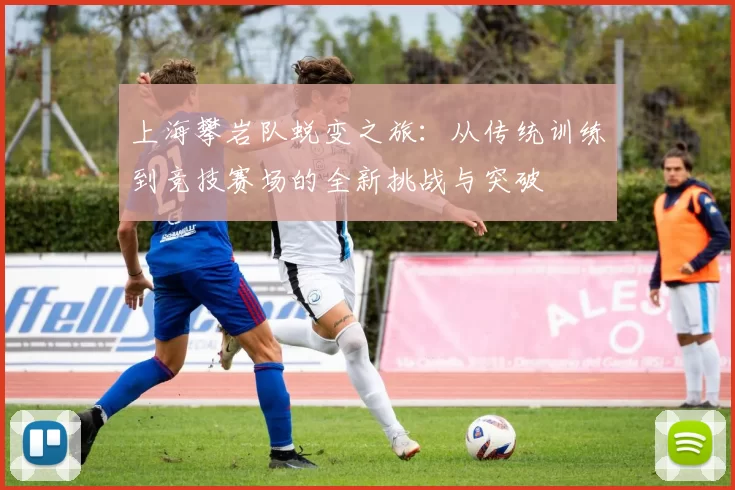 上海攀岩队蜕变之旅：从传统训练到竞技赛场的全新挑战与突破