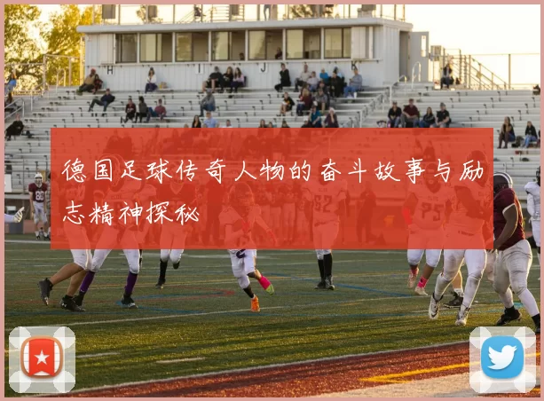 德国足球传奇人物的奋斗故事与励志精神探秘