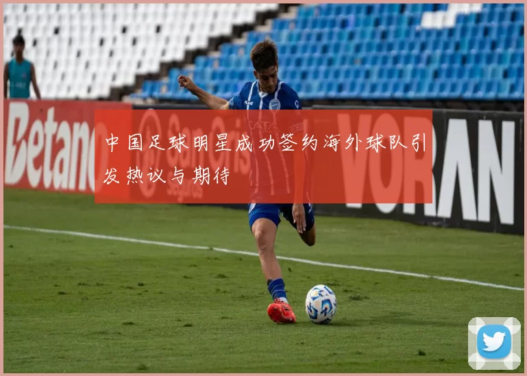 中国足球明星成功签约海外球队引发热议与期待