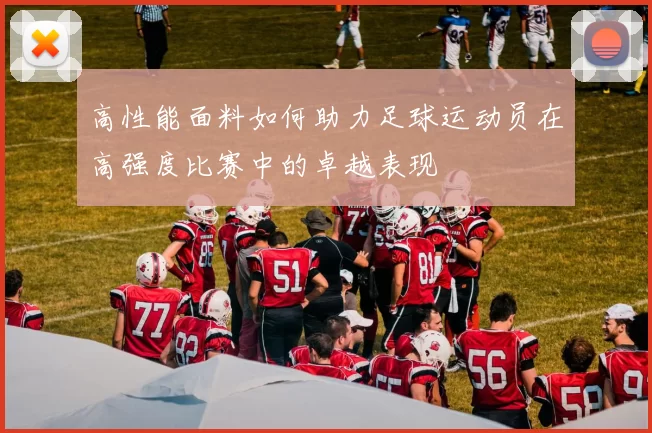 高性能面料如何助力足球运动员在高强度比赛中的卓越表现