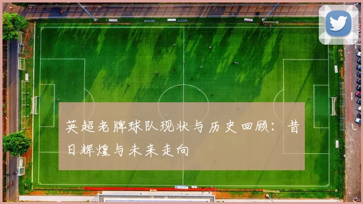 英超老牌球队现状与历史回顾：昔日辉煌与未来走向