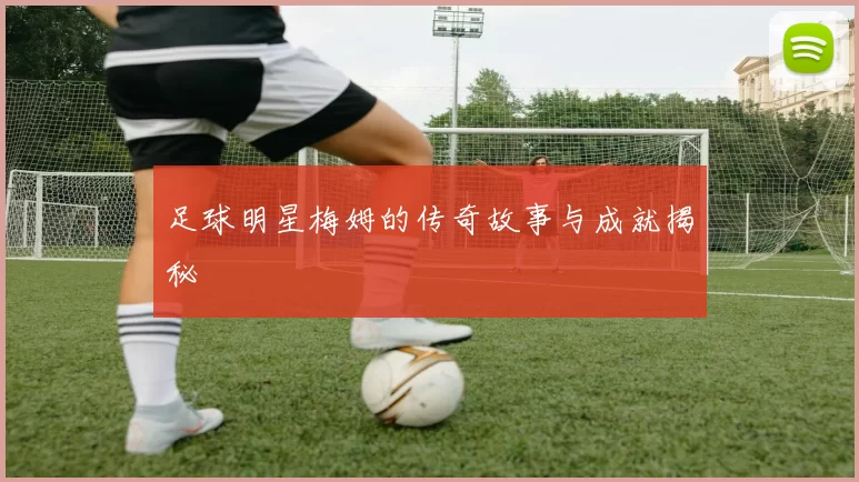 足球明星梅姆的传奇故事与成就揭秘