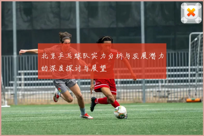 北京乒乓球队实力分析与发展潜力的深度探讨与展望