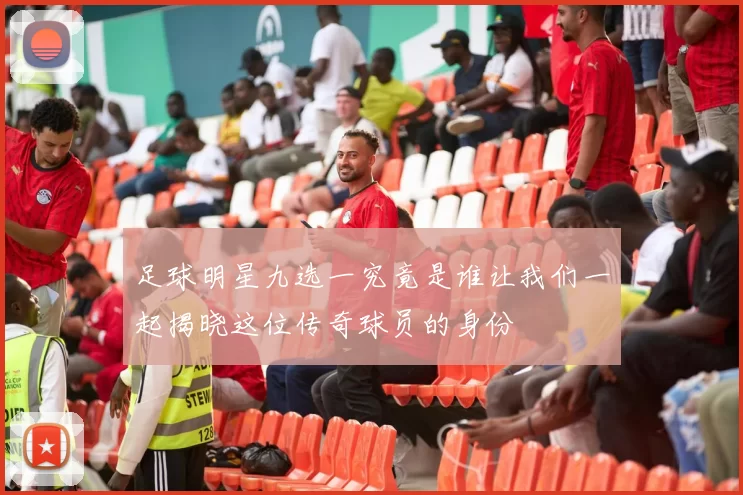 足球明星九选一究竟是谁让我们一起揭晓这位传奇球员的身份