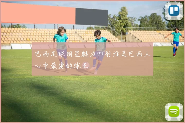巴西足球明星魅力四射谁是巴西人心中最爱的球王