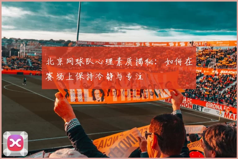 北京网球队心理素质揭秘：如何在赛场上保持冷静与专注