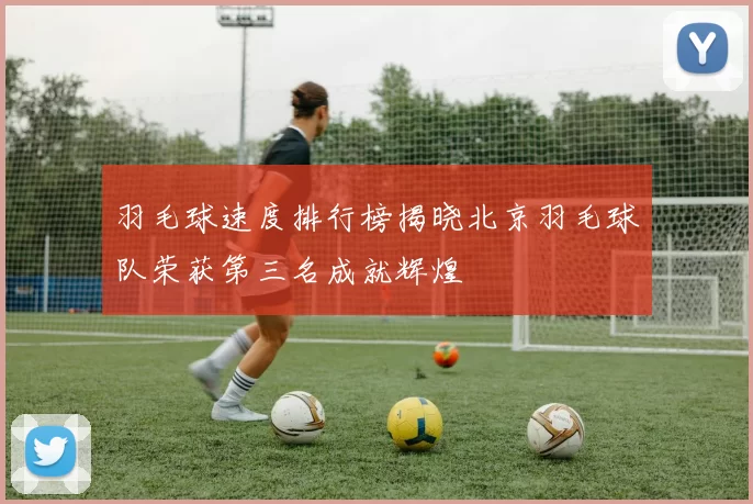 羽毛球速度排行榜揭晓北京羽毛球队荣获第三名成就辉煌