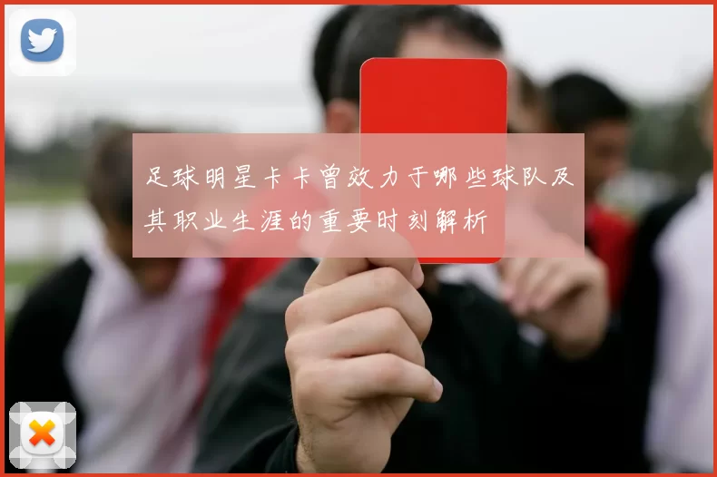 足球明星卡卡曾效力于哪些球队及其职业生涯的重要时刻解析