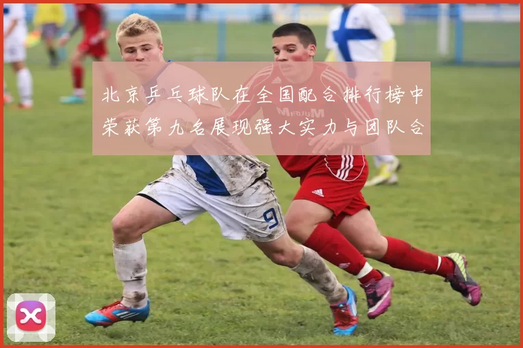 北京乒乓球队在全国配合排行榜中荣获第九名展现强大实力与团队合作精神