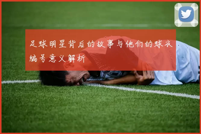 足球明星背后的故事与他们的球衣编号意义解析