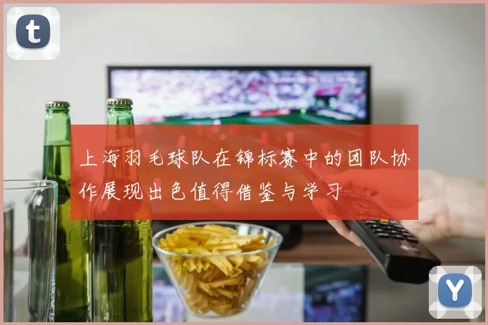 上海羽毛球队在锦标赛中的团队协作展现出色值得借鉴与学习