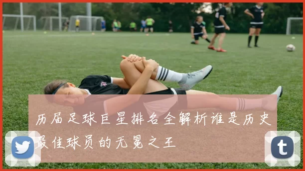 历届足球巨星排名全解析谁是历史最佳球员的无冕之王