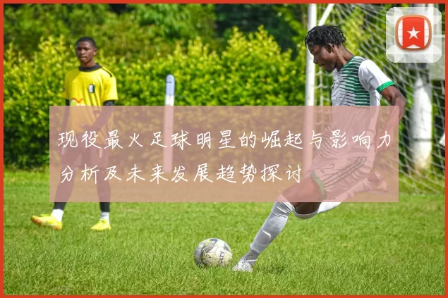 现役最火足球明星的崛起与影响力分析及未来发展趋势探讨