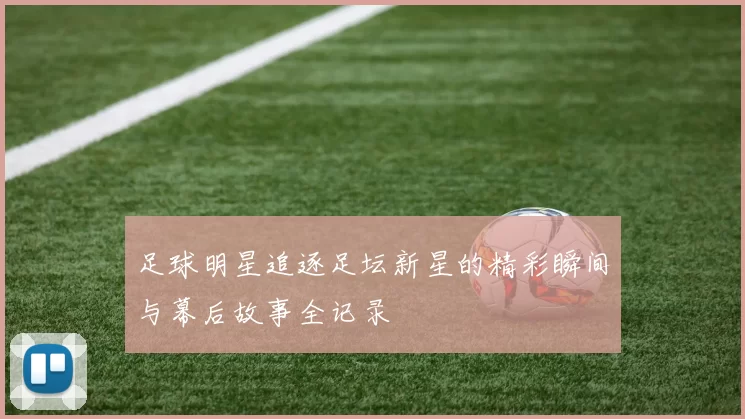 足球明星追逐足坛新星的精彩瞬间与幕后故事全记录