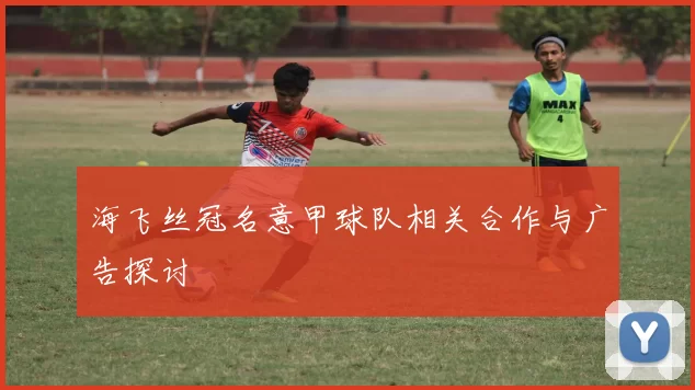 海飞丝冠名意甲球队相关合作与广告探讨