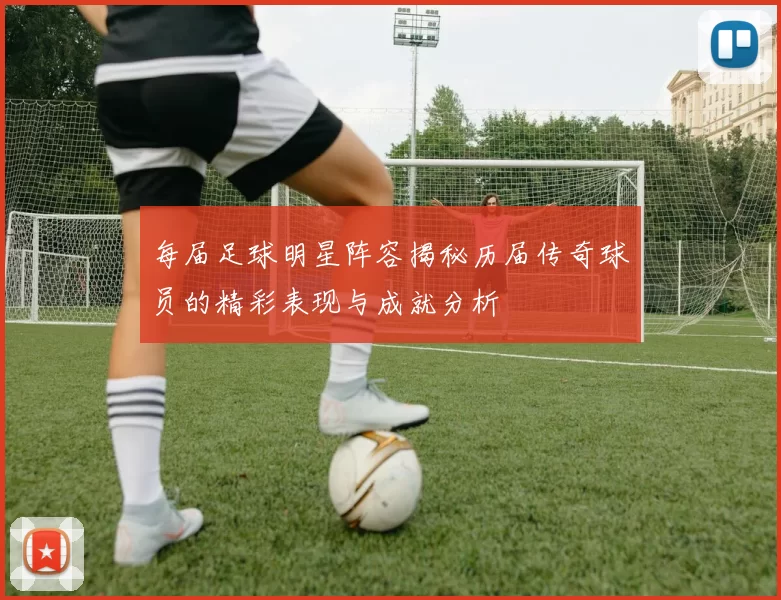 每届足球明星阵容揭秘历届传奇球员的精彩表现与成就分析