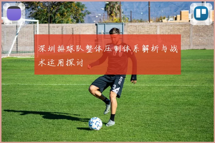深圳排球队整体压制体系解析与战术运用探讨