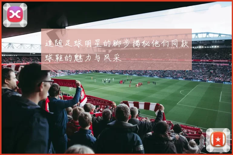 追随足球明星的脚步揭秘他们同款球鞋的魅力与风采