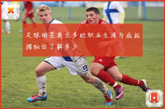 足球明星奥兰多的职业生涯与成就揭秘你了解多少
