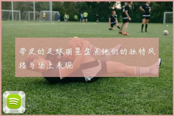 带皮的足球明星盘点他们的独特风格与场上表现