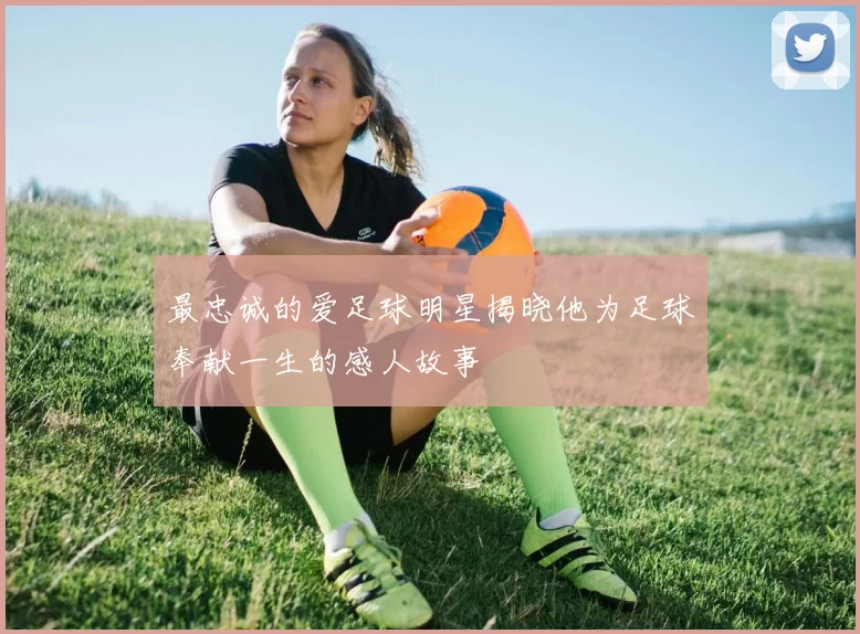 最忠诚的爱足球明星揭晓他为足球奉献一生的感人故事