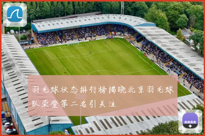 羽毛球状态排行榜揭晓北京羽毛球队荣登第二名引关注