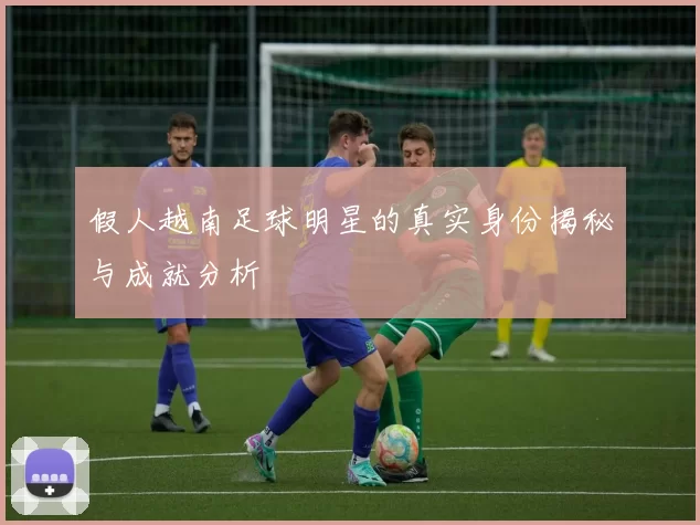 假人越南足球明星的真实身份揭秘与成就分析