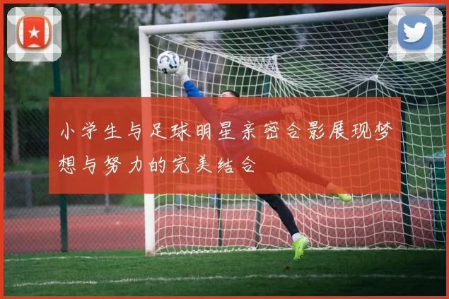 小学生与足球明星亲密合影展现梦想与努力的完美结合