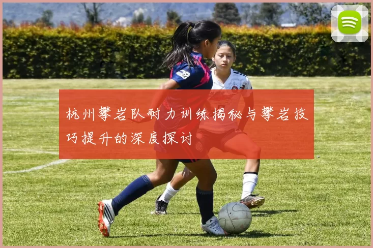 杭州攀岩队耐力训练揭秘与攀岩技巧提升的深度探讨
