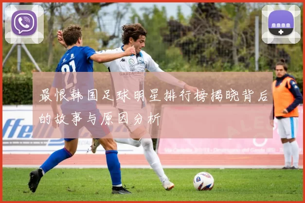 最恨韩国足球明星排行榜揭晓背后的故事与原因分析