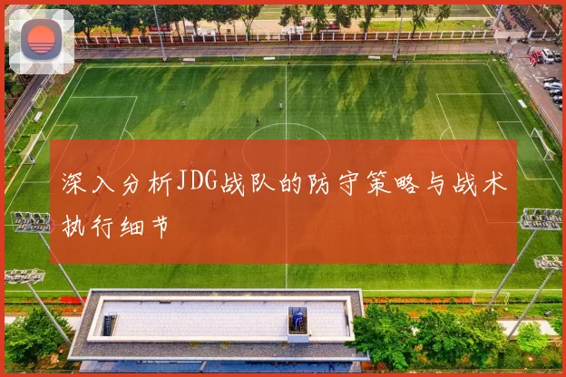 深入分析JDG战队的防守策略与战术执行细节