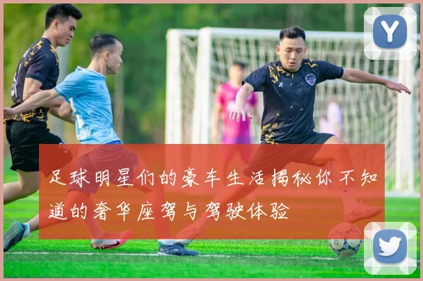足球明星们的豪车生活揭秘你不知道的奢华座驾与驾驶体验