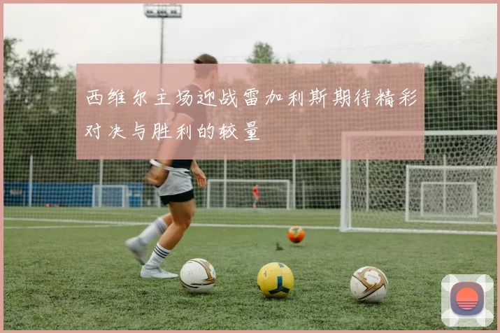 西维尔主场迎战雷加利斯期待精彩对决与胜利的较量