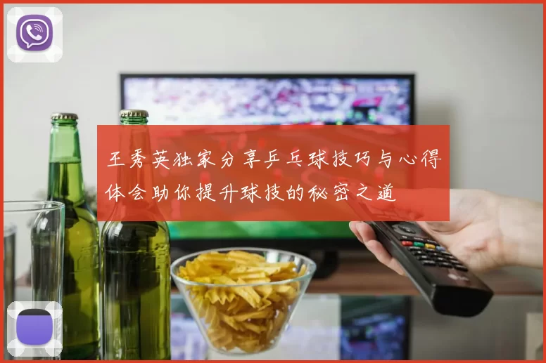 王秀英独家分享乒乓球技巧与心得体会助你提升球技的秘密之道