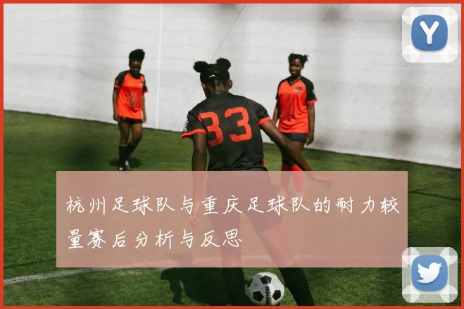 杭州足球队与重庆足球队的耐力较量赛后分析与反思
