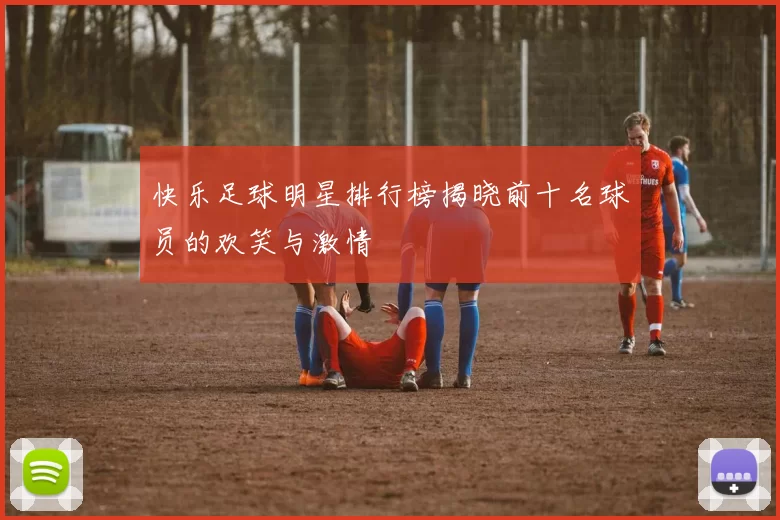 快乐足球明星排行榜揭晓前十名球员的欢笑与激情