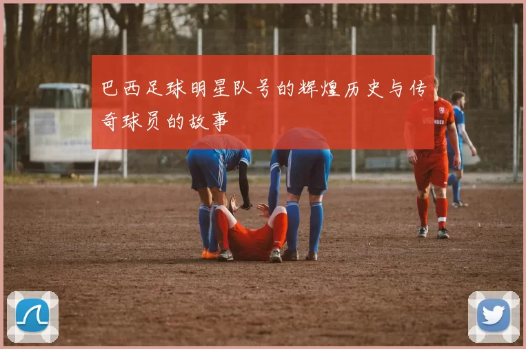 巴西足球明星队号的辉煌历史与传奇球员的故事