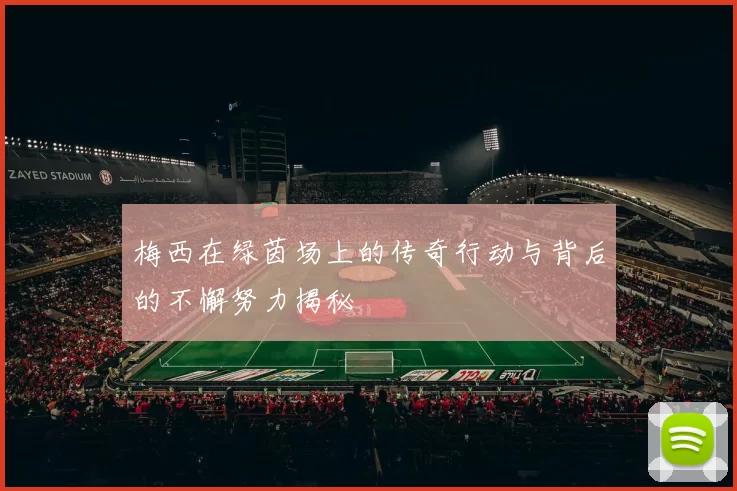 梅西在绿茵场上的传奇行动与背后的不懈努力揭秘