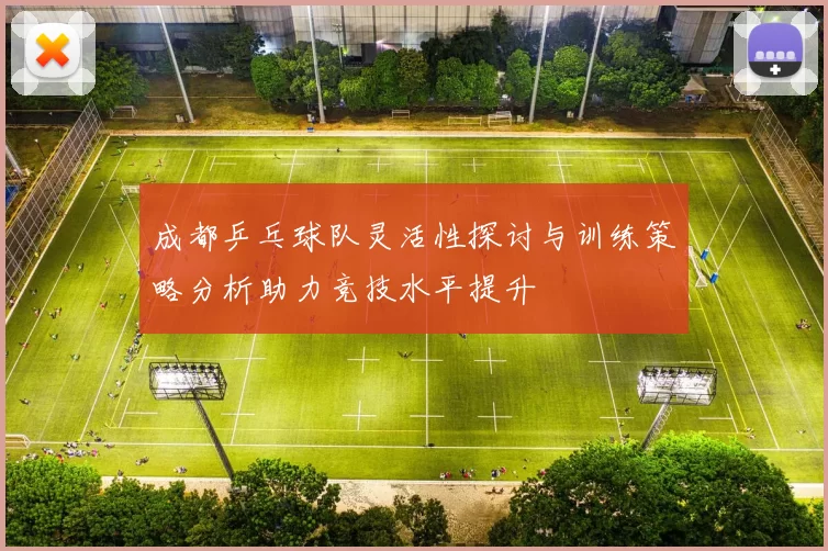 成都乒乓球队灵活性探讨与训练策略分析助力竞技水平提升