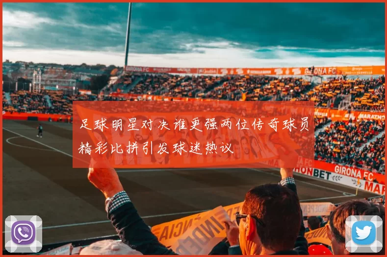 足球明星对决谁更强两位传奇球员精彩比拼引发球迷热议