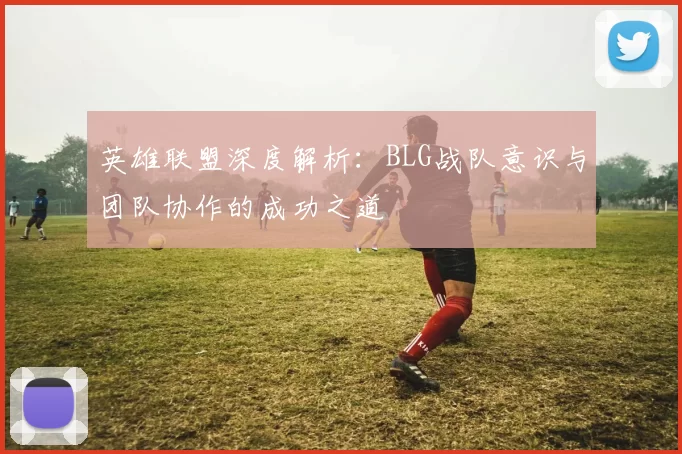 英雄联盟深度解析：BLG战队意识与团队协作的成功之道